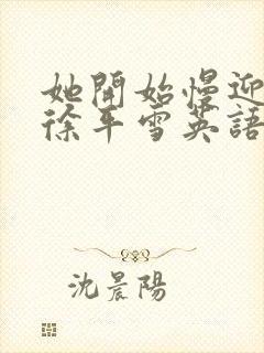 她开始慢迎迎合徐平雪英语