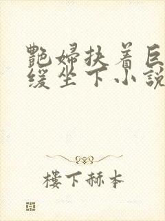 艳妇扶着巨龙缓缓坐下小说