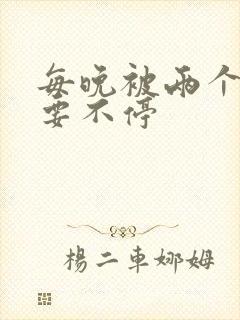 每晚被两个师傅要不停