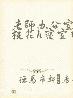老师办公室狂肉校花h寝室视频