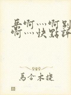 岳啊灬啊别停灬啊灬快点评价