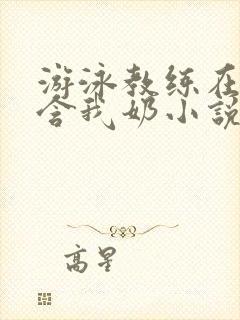 游泳教练在水里含我奶小说