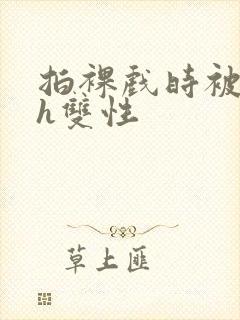 拍裸戏时被c了h双性