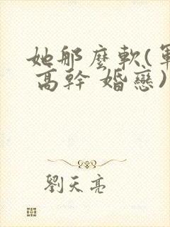 她那么软(军婚 高干 婚恋)完结