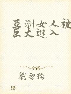 亚洲女人被黑人巨大进入