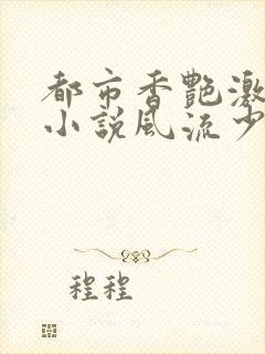 都市香艳激情肉小说风流少年小说