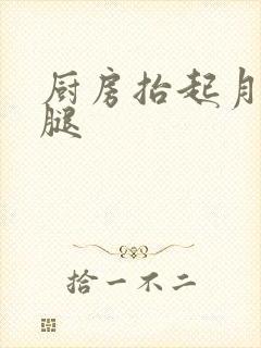 厨房抬起月月的腿