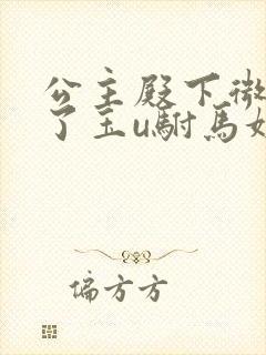 公主殿下微臣馋了玉u驸马姓傅