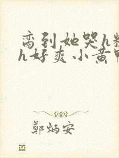 脔到她哭h粗话h好爽小黄鸭