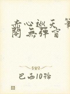 赤心巡天 笔趣阁 无弹窗