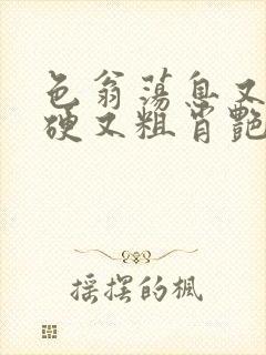 色翁荡息又大又硬又粗肖艳