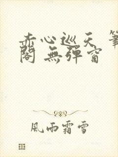 赤心巡天 笔趣阁 无弹窗