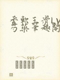 香软玉滑LVL芍药笔趣阁