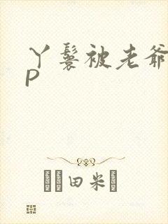 丫鬟被老爷玩NP