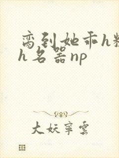 脔到她乖h粗话h名器np