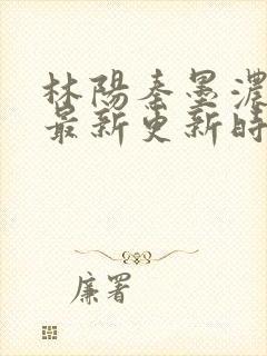 林阳秦墨浓小说最新更新时间