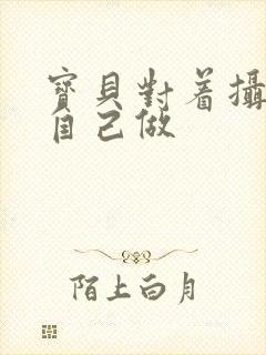 宝贝对着摄像头自己做