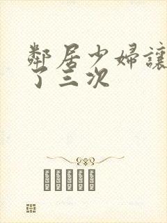 邻居少妇让我爽了三次