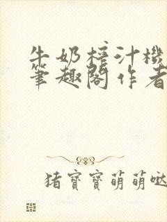 牛奶榨汁机po笔趣阁作者炖一碗汤无广