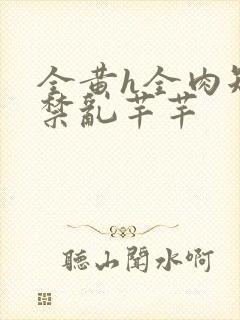 全黄h全肉短篇禁乱芊芊