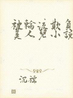 被轮流欺负的大美人儿小说