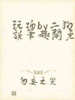 玩物by二狗小说笔趣阁免费阅读