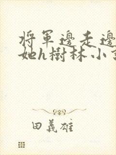 将军边走边挺进她h树林小说