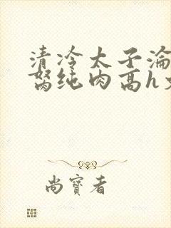 清冷太子沦为禁胬纯肉高h文