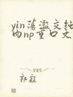 yin荡滥交纯肉np重口文