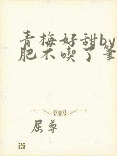 青梅好甜by减肥不吃了笔趣阁