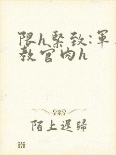 限h紧致:军人教官肉h