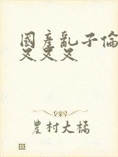 国产乱子伦农村叉叉叉