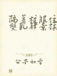 隔着校服住她的双乳肆意揉