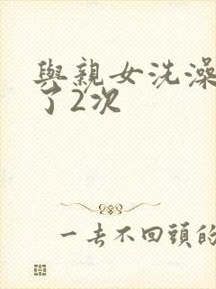 与亲女洗澡时伦了2次