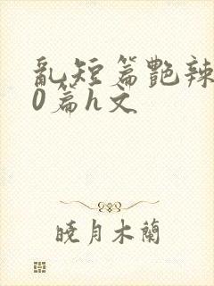 乱短篇艳辣500篇h文