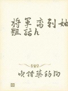 将军脔到她哭h粗话h