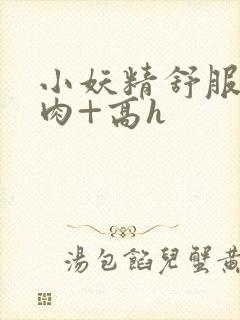 小妖精舒服吗+肉+高h