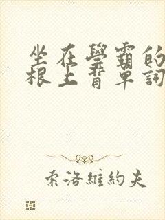 坐在学霸的大紫根上背单词