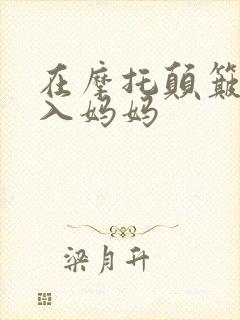 在摩托颠簸中进入妈妈