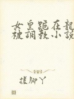女皇跪在龙椅前被调教小说封面