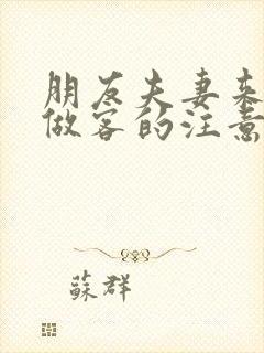 朋友夫妻来我家做客的注意事项