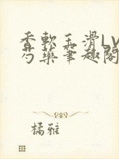 香软玉滑LVL芍药笔趣阁