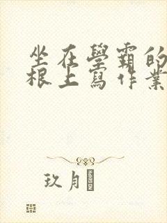 坐在学霸的大紫根上写作业封面