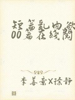 短篇乱肉欲文500篇在线阅读