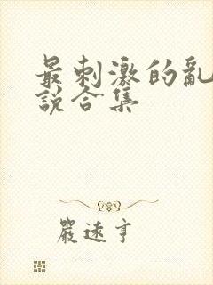 最刺激的乱惀小说合集