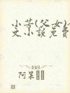 小芳(父女)全文小说免费阅读