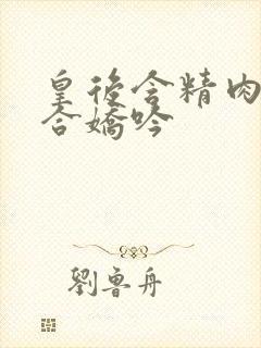 皇后含精肉臀迎合娇吟