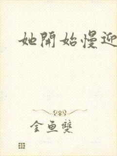 她开始慢迎迎合