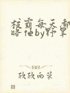 校霸每天都想攻略他by野旱烟封面