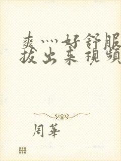 爽灬好舒服灬别拔出来视频人